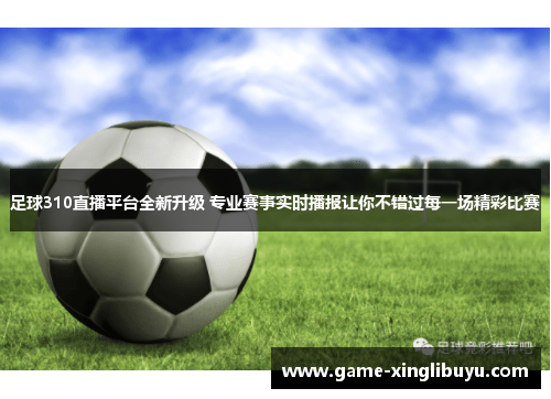 足球310直播平台全新升级 专业赛事实时播报让你不错过每一场精彩比赛